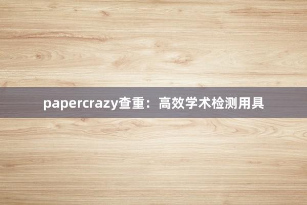 papercrazy查重：高效学术检测用具