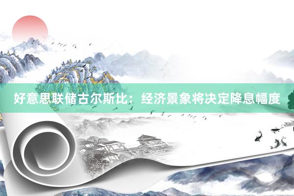 好意思联储古尔斯比:经济景象将决定降息幅度