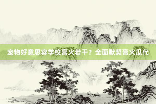 宠物好意思容学校膏火若干？全面默契膏火瓜代