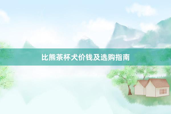 比熊茶杯犬价钱及选购指南