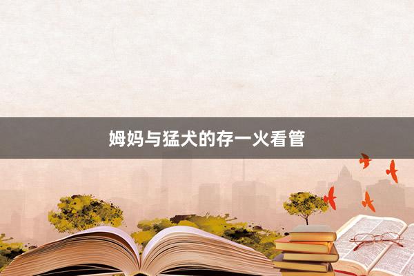 姆妈与猛犬的存一火看管