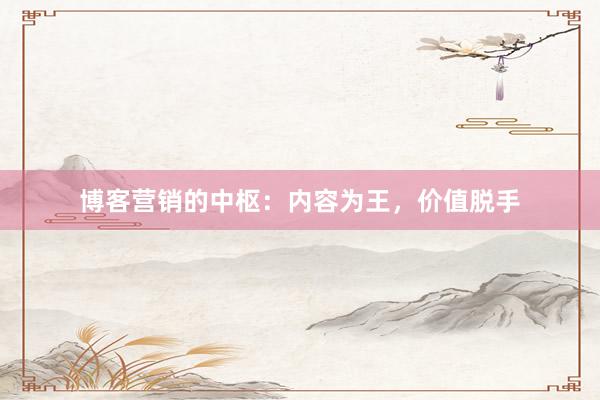 博客营销的中枢：内容为王，价值脱手